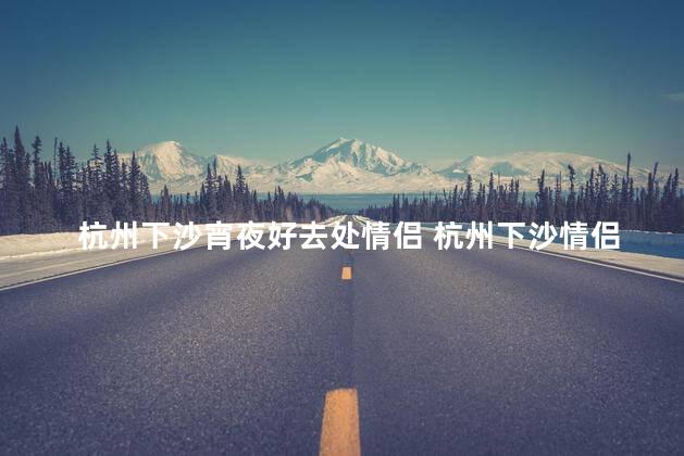 杭州下沙宵夜好去处情侣 杭州下沙情侣宵夜打卡地点